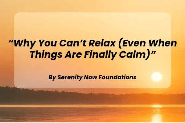 Why You Can’t Relax (Even When Things Are Finally Calm)