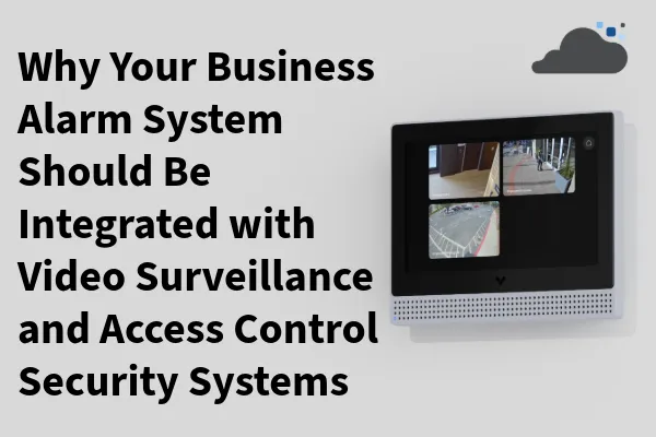 Why Your Business Alarm System Should Be Integrated with Video Surveillance and Access Control Security Systems