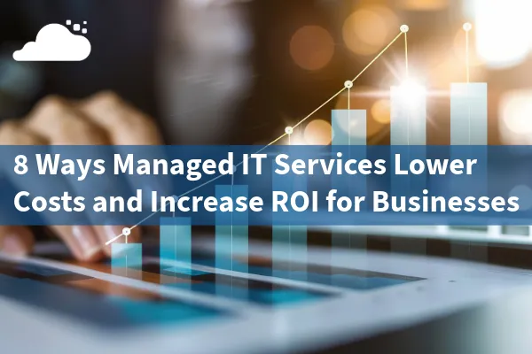 8 Ways Managed IT Services Lower Costs and Increase ROI for Businesses