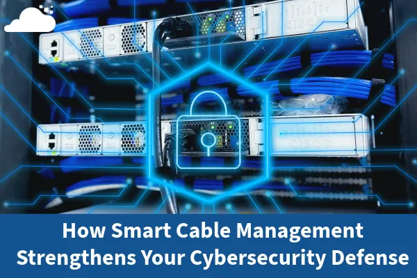 How Smart Cable Management Strengthens Your Cybersecurity Defense