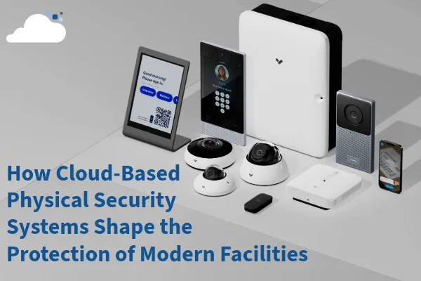 Cloud-Based Physical Security Systems: Integrated Protection for Modern Facilities