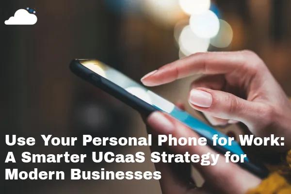 Using Personal Mobile Phones for Work: A Smarter UCaaS Strategy