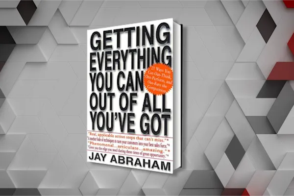 Getting Everything You Can Out of All You’ve Got By Jay Abraham—Summary For Small Businesses