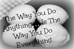 The Way You Do Anything, Is the Way You Do EVERYTHING.