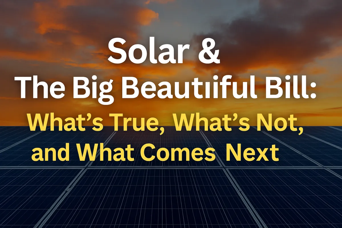 Solar & The Big Beautiful Bill: What’s True, What’s Not, and What Comes Next