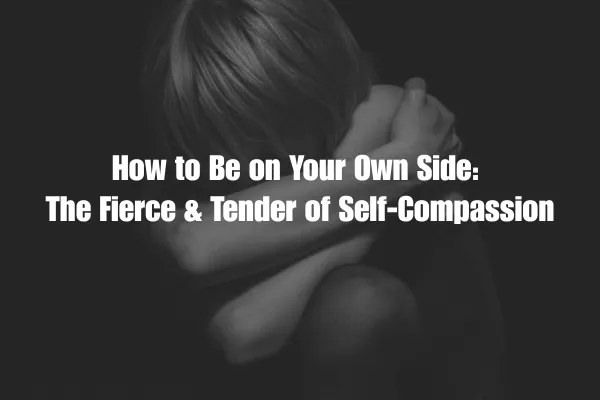 How To Be On Your Own Side: The Fierce & Tender Of Self Compassion