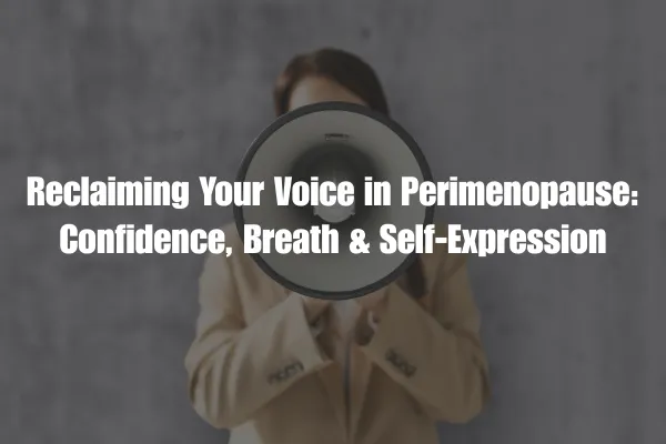 Reclaiming Your Voice in Perimenopause: Confidence, Breath & Self-Expression