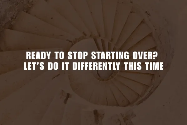 Ready to Stop Starting Over? Let’s Do It Differently This Time