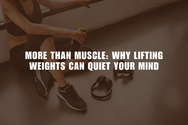 More Than Muscle: Why Lifting Weights Can Quiet Your Mind