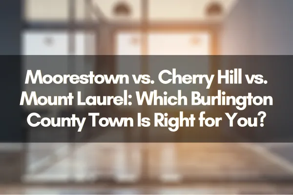 Moorestown vs. Cherry Hill vs. Mount Laurel: Which Burlington County Town Is Right for You?