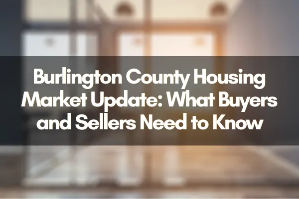 Burlington County Housing Market Update: What Buyers and Sellers Need to Know