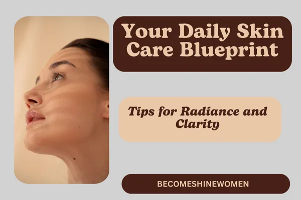 Your Daily Skin Care Blueprint: Tips for Radiance and Clarity