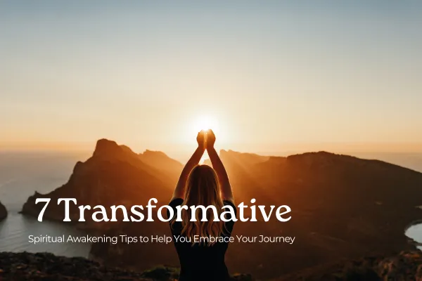 7 Transformative Spiritual Awakening Tips to Help You Embrace Your Journey