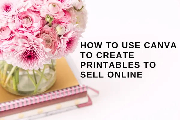 How to Use Canva To Create Printables To Sell Online