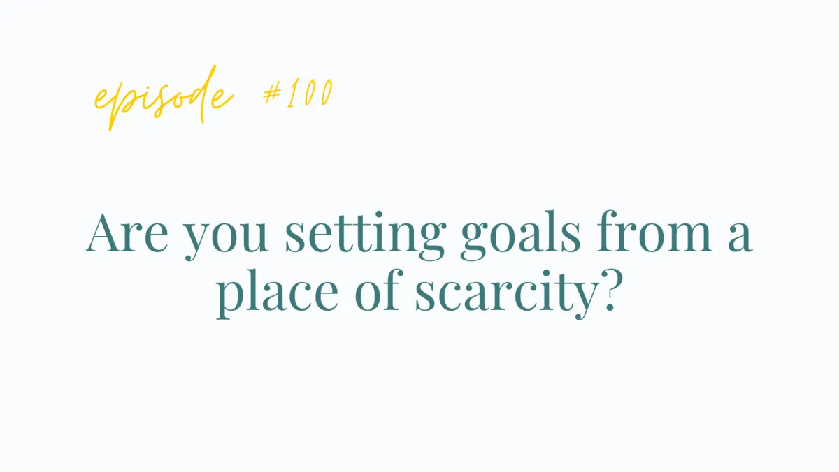 Ep#100 Are you setting goals from a place of scarcity?