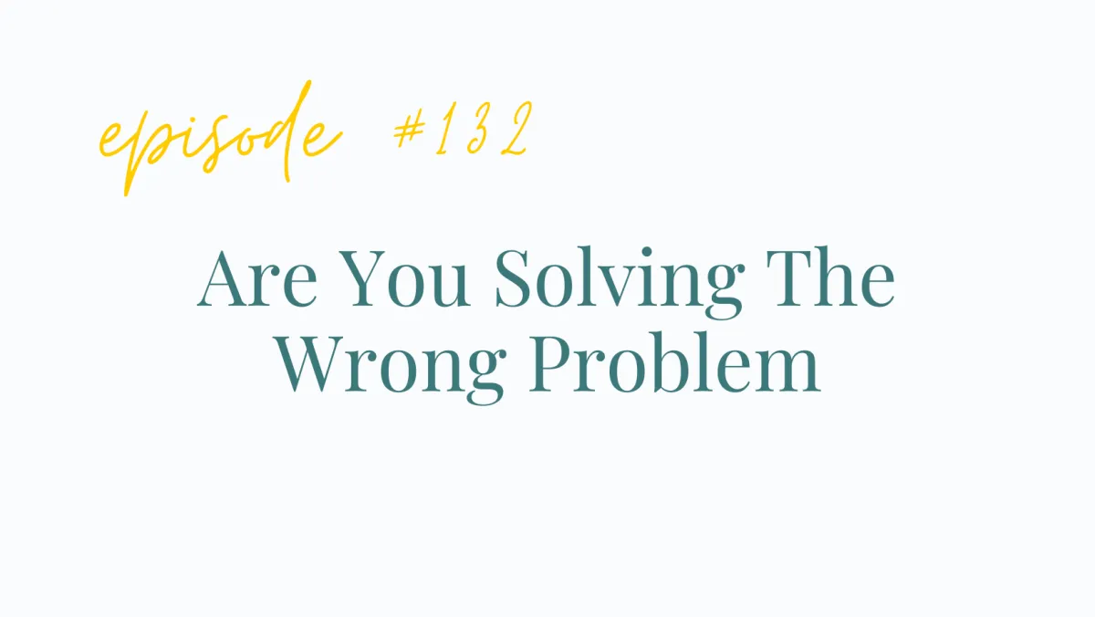 Ep# 132 Are You Solving The Wrong Problem