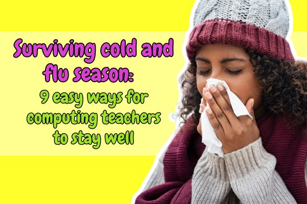 Surviving cold and flu season: 9 easy ways for computing teachers to stay well