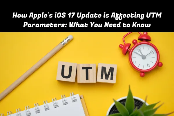 Apple iOS 17 Update Impact on UTM Parameters for Digital Marketing