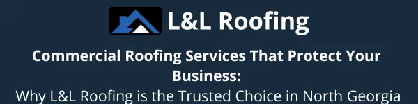 Commercial Roofing Services That Protect Your Business: Why L&L Roofing is the Trusted Choice in North Georgia