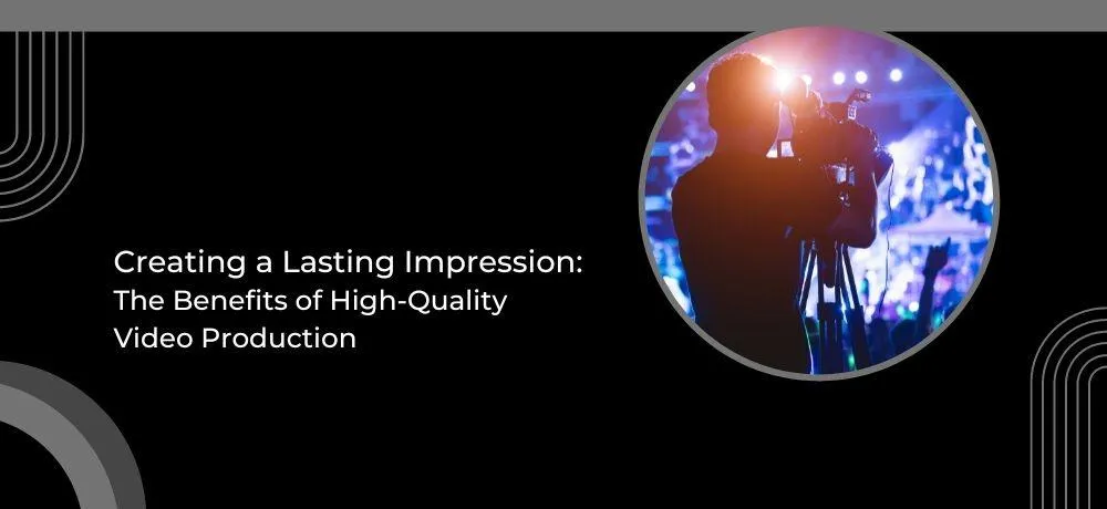 CREATING A LASTING IMPRESSION: THE BENEFITS OF HIGH-QUALITY VIDEO PRODUCTION