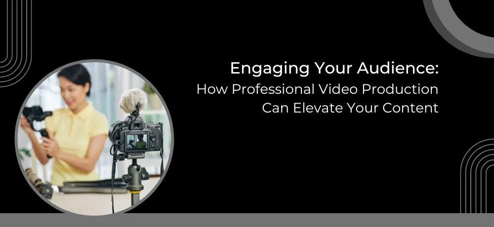 ENGAGING YOUR AUDIENCE: HOW PROFESSIONAL VIDEO PRODUCTION CAN ELEVATE YOUR CONTENT