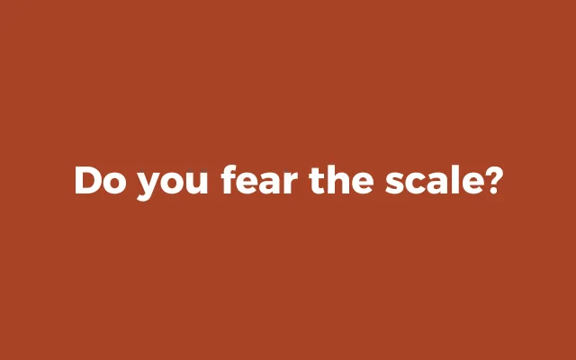 Do you fear the scale?
