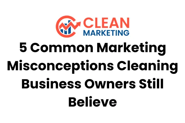 5 Common Marketing Misconceptions Cleaning Business Owners Still Believe