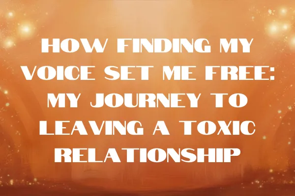 How Finding My Voice Set Me Free: My Journey to Leaving a Toxic Relationship