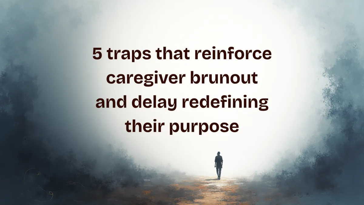 One looking for solutions in the mists of 5 traps that reinforce caregiver brunout and delay redefining their purpose