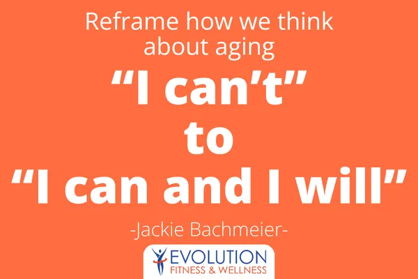 "reframe how we think about aging 'I can't to I can and I will'"
