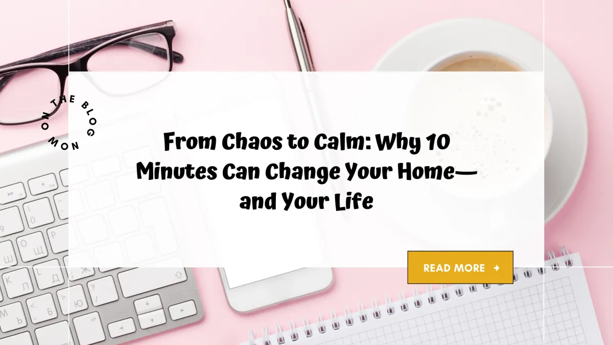 From Chaos to Calm: Why 10 Minutes Can Change Your Home—and Your Life