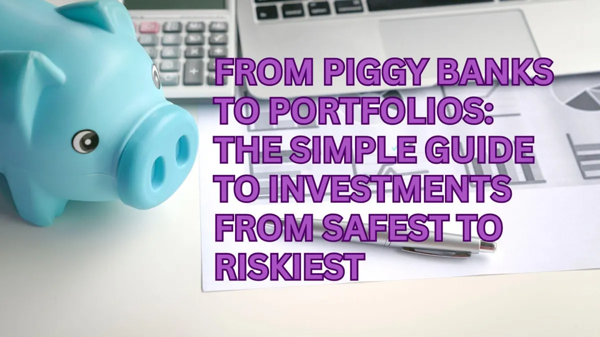 From Piggy Banks to Portfolios: The Simple Guide to Investments from Safest to Riskiest