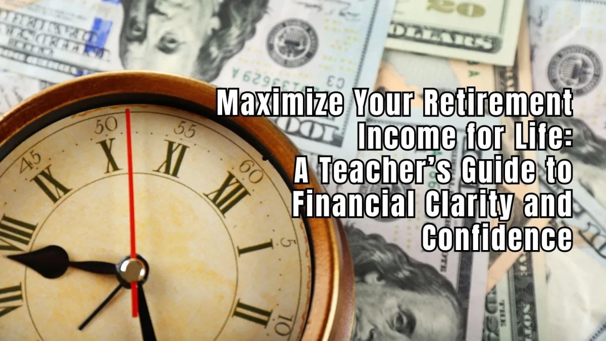 Maximize Your Retirement Income for Life: A Teacher’s Guide to Financial Clarity and Confidence