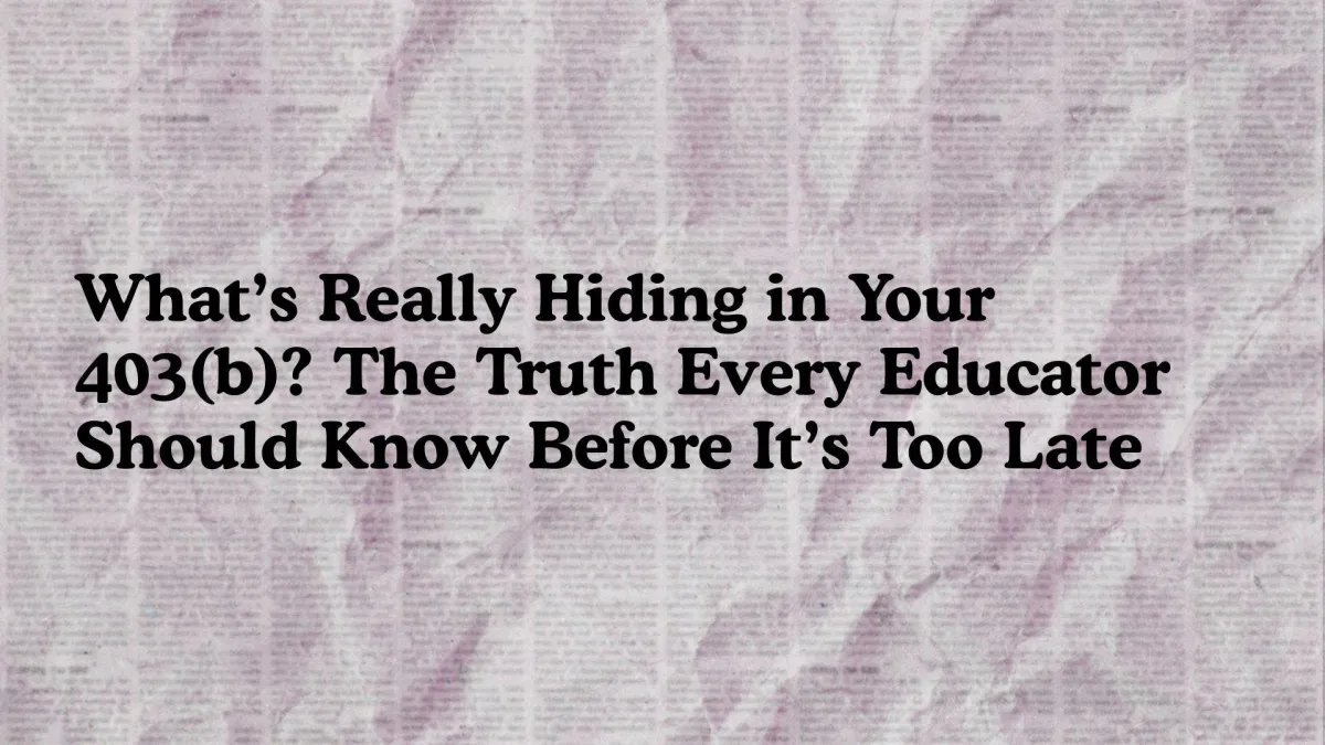 What’s Really Hiding in Your 403(b)? The Truth Every Educator Should Know Before It’s Too Late