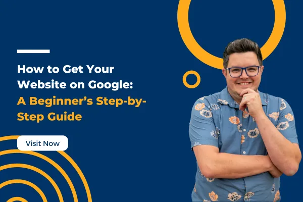 Man in a floral shirt smiling with arms crossed, standing next to bold text that reads: "How to Get Your Website on Google: A Beginner’s Step-by-Step Guide." A button below says "Visit Now" on a dark blue background with yellow and orange circular design elements.