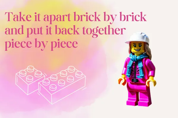 Take it apart brick by brick and put it back together piece by piece