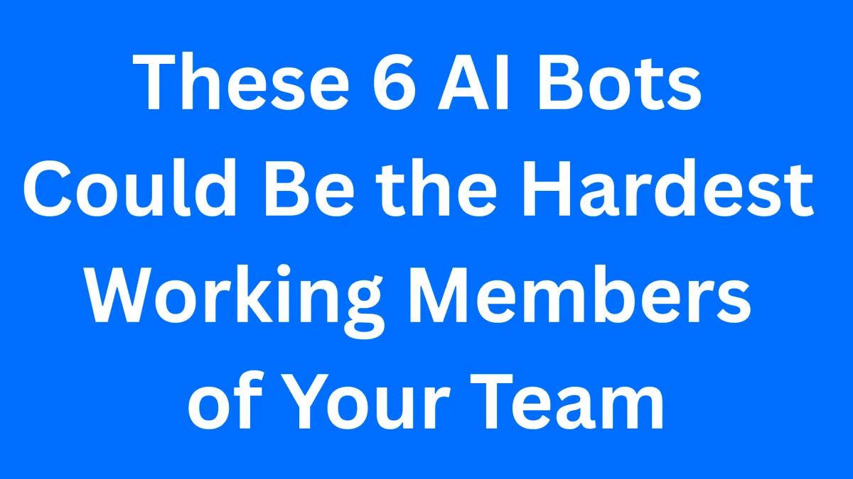 These 6 AI Bots Could Be the Hardest Working Members of Your Team