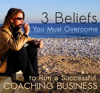3 Beliefs You Must Overcome to Run a Successful Coaching Business