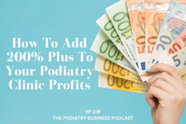 Ep 159. How To Add 200% Plus To Your Podiatry Clinic Profits