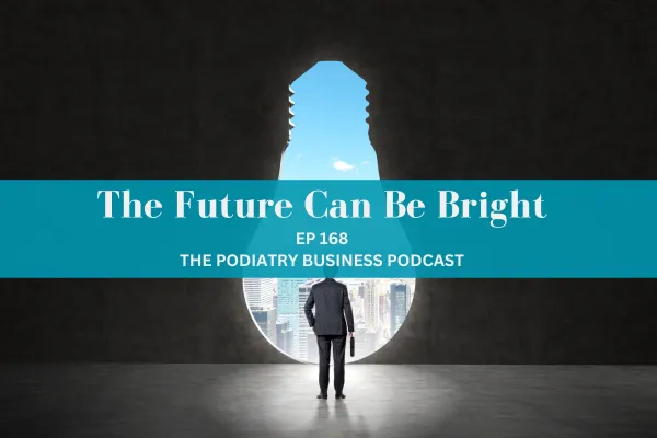 The Podiatry Business Podcast Ep 168; The Future Can Be Bright