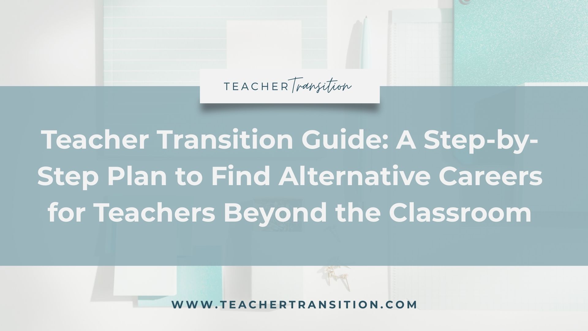 Teacher Transition Guide: A Step-by-Step Plan to Find Alternative Careers for Teachers Beyond the Classroom