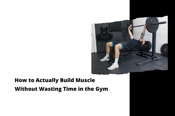 How to Actually Build Muscle Without Wasting Time in the Gym