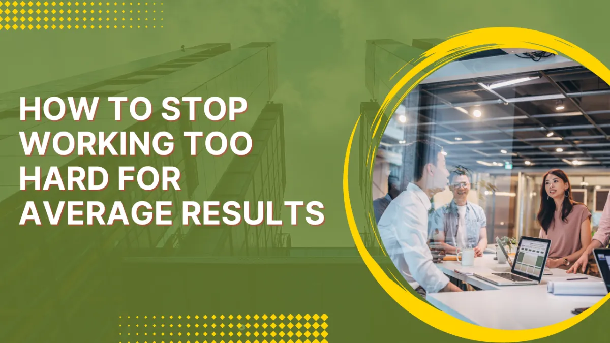 Stop Working Too Hard for Average Results – Achieve More Efficiently