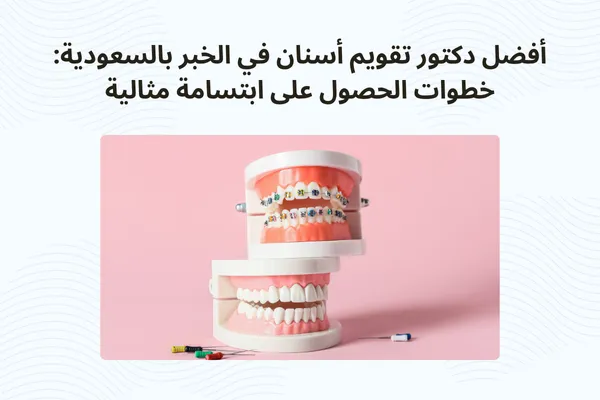 أفضل دكتور تقويم أسنان في الخبر بالسعودية: خطوات الحصول على ابتسامة مثالية