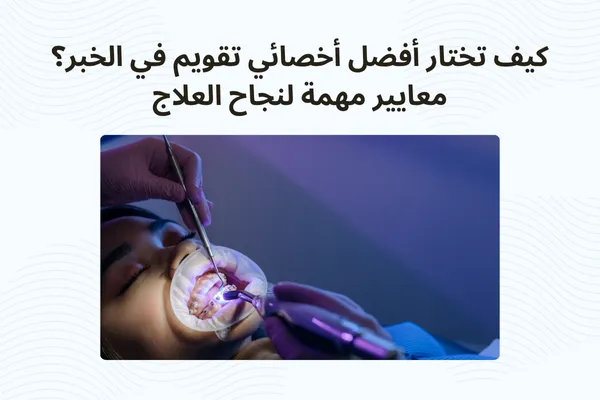 كيف تختار أفضل أخصائي تقويم في الخبر؟ معايير مهمة لنجاح العلاج