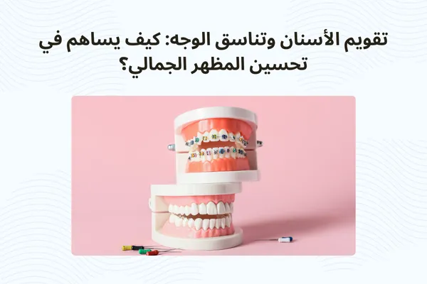 تقويم الأسنان وتناسق الوجه: كيف يساهم في تحسين المظهر الجمالي؟