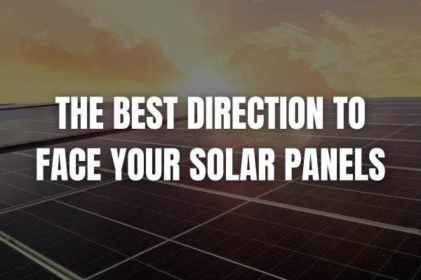 North, East, or West? The Best Direction to Face Your Solar Panels for Maximum Savings
