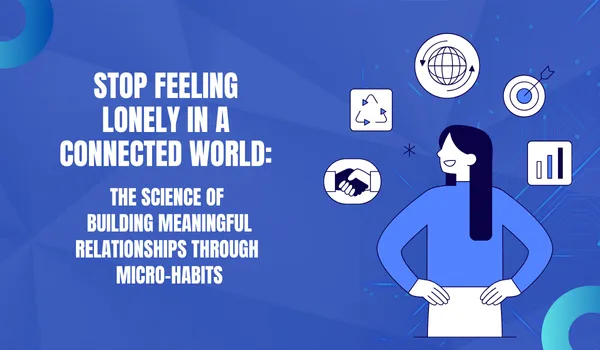 Stop Feeling Lonely in a Connected World: The Science of Building Meaningful Relationships Through Micro-Habits