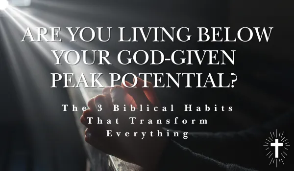 Are You Living Below Your God-Given Peak Potential? The 3 Biblical Habits That Transform Everything