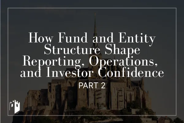 How Fund and Entity Structure Shape Reporting, Operations, and Investor Confidence (Part 2)